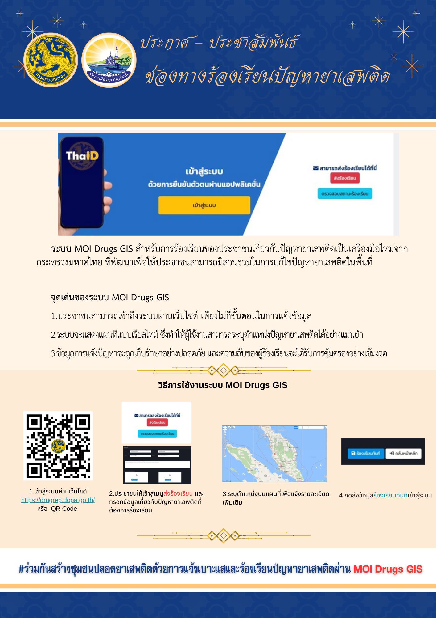 🌈อำเภอเมืองสุราษฎร์ธานี
📢📢ประกาศ - ประชาสัมพันธ์ ช่องทางร้องเรียนปัญหายาเสพติดผ่านระบบ MOI Drugs GIS 
           🔷สำหรับการร้องเรียนของประชาชนเกี่ยวกับปัญหายาเสพติด เป็นเครื่องมือใหม่จากกระทรวงมหาดไทยที่พัฒนาเพื่อให้ประชาชนสามารถมีส่วนร่วมในการแก้ไขปัญหายาเสพติดในพื้นที่ของตนได้อย่างง่ายดายและรวดเร็ว โดยผ่านการร้องเรียนและแจ้งเบาะแสที่สามารถทำได้จากทุกที่ทุกเวลา
           🔷วิธีการใช้งานระบบ MOI Drugs GIS
                1.เข้าสู่ระบบผ่านเว็บไซต์ https://drugrep.dopa.go.th/
                2.กรอกข้อมูลเกี่ยวกับปัญหายาเสพติดที่ต้องการร้องเรียน
                3.ระบุตำแหน่งบนแผนที่แจ้งรายละเอียดเพิ่มเติม
                4.ส่งข้อมูลร้องเรียนเข้าสู่ระบบ
#ร่วมกันสร้างชุมชนปลอดยาเสพติดด้วยการแจ้งเบาะแสและร้องเรียนปัญหายาเสพติดผ่านระบบ MOI Drugs GIS