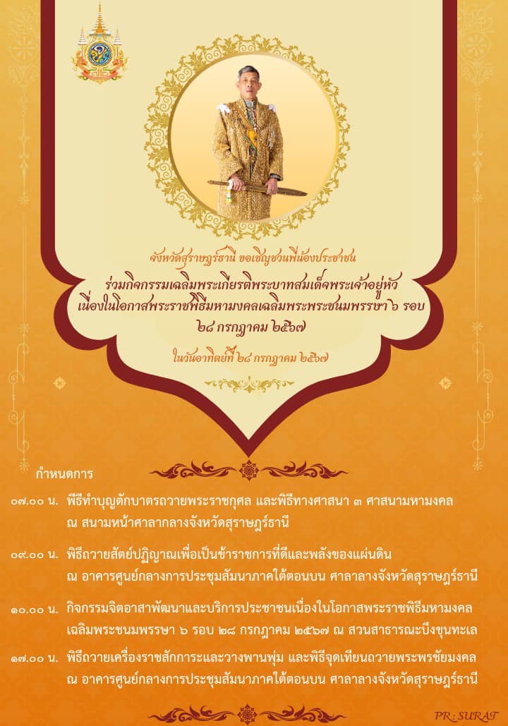 🌈อำเภอเมืองสุราษฎร์ธานี  
📢ประชาสัมพันธ์ขอเชิญชวนพี่น้องประชาชน เข้าร่วมกิจกรรมเฉลิมพระเกียรติพระบาทสมเด็จพระเจ้าอยู่หัวเนื่องในโอกาสพระราชพิธีมหามงคลเฉลิมพระพระชนมพรรษา 6 รอบ 28 กรกฎาคม 2567 ดังนี้
📌ในวันอาทิตย์ที่ 28 กรกฎาคม พ.ศ.2567
▶️07.00 น. พิธีทำบุญตักบาตร และพิธีทางศาสนาฯ ณ สนามหน้าศาลากลางจังหวัดสุราษฎร์ธานี
▶️09.00 น. พิธีถวายสัตย์ปฏิญาณ ฯ ณ อาคารศูนย์กลางการประชุมสัมมนาภาคใต้ตอนบน ศาลากลางจังหวัดสุราษฎร์ธานี
▶️10.00 น. กิจกรรมจิตอาสาพัฒนาและบริการประชาชน ณ สวนสาธารณะบึงขุนทะเล
▶️17.00 น. พิธีถวายเครื่องราชสักการะและวางพานพุ่ม และพิธีจุดเทียนถวายพระพรชัยมงคล ณ อาคารศูนย์กลางการประชุมสัมมนาภาคใต้ตอนบน ศาลากลางจังหวัดสุราษฎร์ธานี