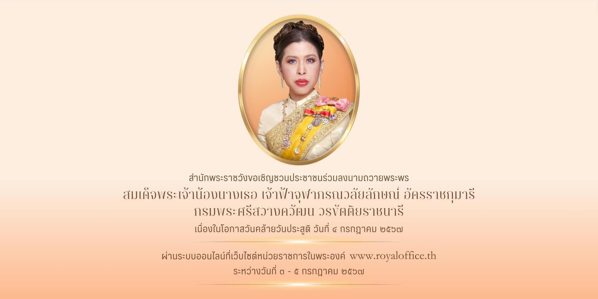 🙏สำนักพระราชวัง 
ขอเชิญชวนประชาชนร่วมลงนามถวายพระพร สมเด็จพระเจ้าน้องนางเธอ เจ้าฟ้าจุฬาภรณวลัยลักษณ์ อัครราชกุมารี กรมพระศรีสวางควัฒน วรขัตติยราชนารี เนื่องในโอกาสวันคล้ายวันประสูติ วันที่ ๔ กรกฎาคม ๒๕๖๗ ผ่านระบบออนไลน์ ที่เว็บไซต์หน่วยราชการในพระองค์ www.royaloffice.th ระหว่างวันที่ ๓ – ๕ กรกฎาคม ๒๕๖๗