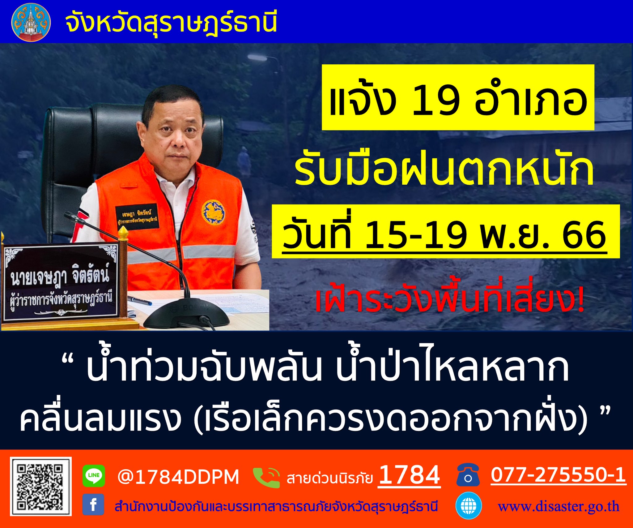 📢แจ้งเตือน!!🚨🚨
     นายเจษฎา จิตรัตน์ ผู้ว่าราชการจังหวัดสุราษฎร์ธานี แจ้ง 19 อำเภอ รับมือฝนตกหนัก วันที่ 15 - 19 พฤศจิกายน 2566 เฝ้าระวังพื้นที่เสี่ยง "น้ำท่วมฉับพลัน น้ำป่าไหลหลาก คลื่นลมแรง (เรือเล็กควรงดออกจากฝั่ง)"
📞สายด่วนนิรภัย 1784
📞077-275550-1 (สำนักงาน ปภ.จ.สุราษฎร์ธานี)